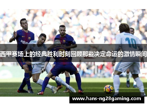 西甲赛场上的经典胜利时刻回顾那些决定命运的激情瞬间