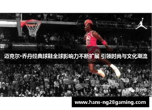 迈克尔·乔丹经典球鞋全球影响力不断扩展 引领时尚与文化潮流
