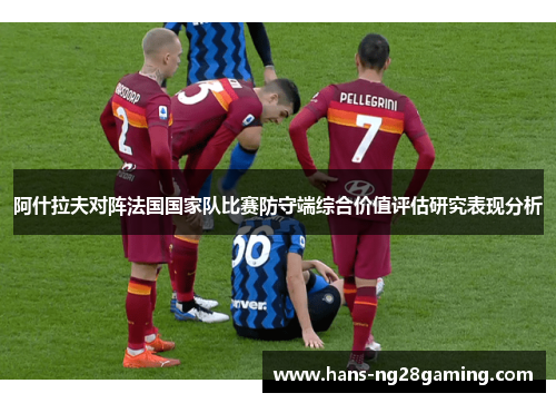 阿什拉夫对阵法国国家队比赛防守端综合价值评估研究表现分析 阿什拉夫对阵法国国家队比赛防守端综合价值评估研究表现分析