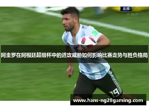 阿圭罗在阿根廷超级杯中的进攻威胁如何影响比赛走势与胜负格局