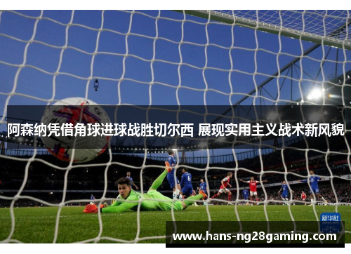 阿森纳凭借角球进球战胜切尔西 展现实用主义战术新风貌