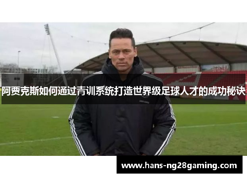阿贾克斯如何通过青训系统打造世界级足球人才的成功秘诀 阿贾克斯如何通过青训系统打造世界级足球人才的成功秘诀