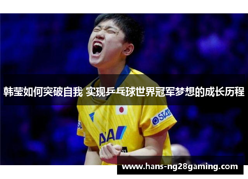 韩莹如何突破自我 实现乒乓球世界冠军梦想的成长历程