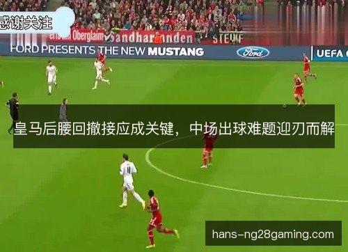 皇马后腰回撤接应成关键，中场出球难题迎刃而解