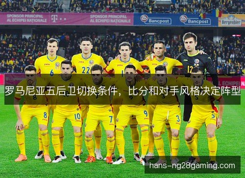罗马尼亚五后卫切换条件，比分和对手风格决定阵型