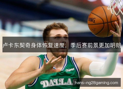 卢卡东契奇身体恢复速度，季后赛前景更加明朗