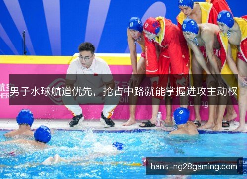 男子水球航道优先，抢占中路就能掌握进攻主动权