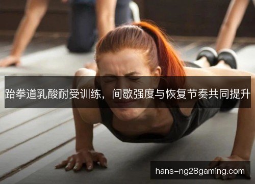跆拳道乳酸耐受训练,间歇强度与恢复节奏共同提升 跆拳道乳酸耐受训练,间歇强度与恢复节奏共同提升