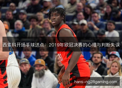 西索科开场手球送点：2019年欧冠决赛的心理与判断失误